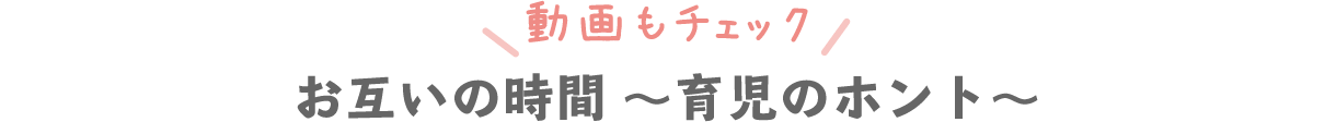 動画もチェック！ お互いの時間 〜育児のホント〜