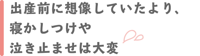 出産前に想像していたより、寝かしつけや泣き止ませは大変