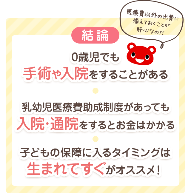 結論「0歳児でも手術や入院をすることがある」「乳幼児医療費助成制度があっても入院・通院をするとお金はかかる」「子どもの保障に入るタイミングは生まれてすぐがオススメ!