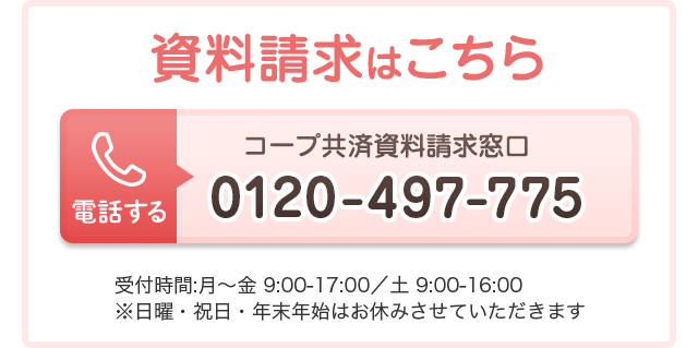 資料請求はこちら コープ共済資料請求窓口へ電話 受付時間:月〜金 9:00-17:00/土 9:00-16:00 ※日曜・祝日・年末年始はお休みさせていただきます