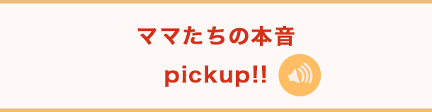 ママたちの本音pickup!!