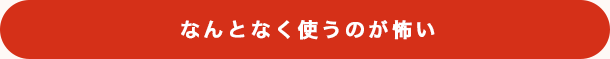 なんとなく使うのが怖い