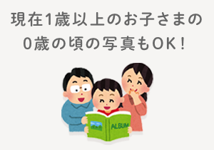 現在1歳以上のお子さまの、0歳の頃のお写真もOK!