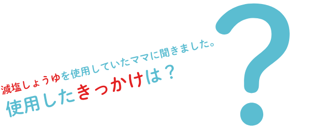 減塩しょうゆを使用していたママに聞きました。使用したきっかけは？