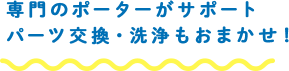 専門のポーターがサポートパーツ交換・洗浄もおまかせ!