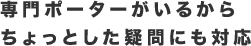 専門ポーターがいるからちょっとした疑問にも対応