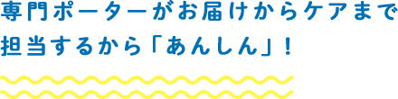 専門ポーターがお届けからケアまで担当するから「あんしん」!