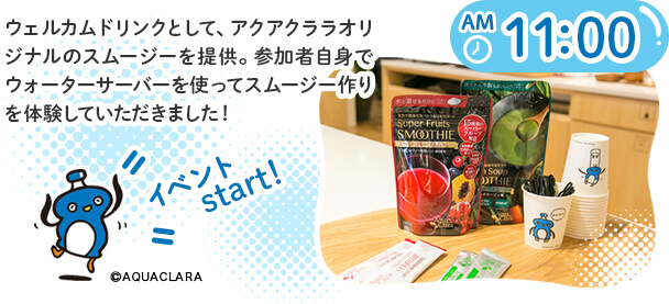 ウェルカムドリンクとして、アクアクララオリジナルのスムージーを提供。参加者自身でウォーターサーバーを使ってスムージー作りを体験していただきました!