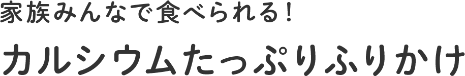 家族食「家族みんなで食べられる!カルシウムたっぷりふりかけ」