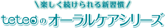 楽しく続けられる新習慣 teteoのオーラルケアシリーズ