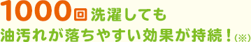 1000回洗濯しても油汚れが落ちやすい効果が持続！（※）