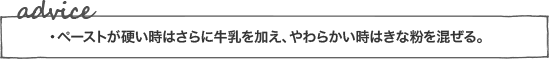 ・ペーストが硬い時はさらに牛乳を加え、やわらかい時はきな粉を混ぜる。
