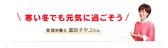 寒い冬でも元気に過ごそう 管理栄養士 富田チヤコさん