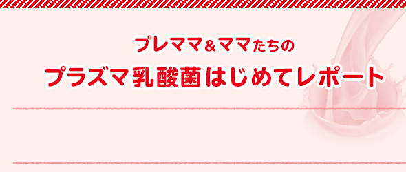 プレママ＆ママたちのプラズマ乳酸菌はじめてレポート