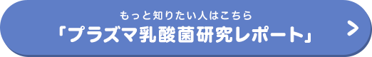 もっと知りたい人はこちら 「プラズマ乳酸菌研究レポート」