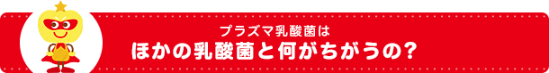 プラズマ乳酸菌はほかの乳酸菌と何がちがうの？