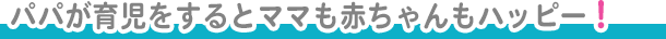 パパが育児をするとママも赤ちゃんもハッピー!