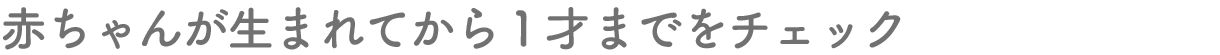 赤ちゃんが生まれてから1才までをチェック