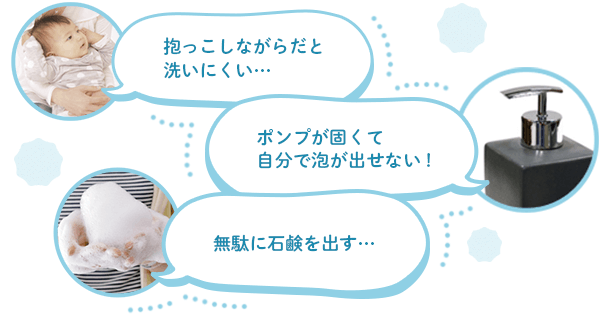 抱っこしながらだと洗いにくい…、ポンプが固くて自分で泡が出せない！、無駄に石鹸を出す…