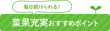 毎日続けられる！菜果充実おすすめポイント