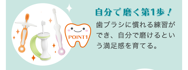 自分で磨く第１歩！歯ブラシに慣れる練習ができ、自分で磨けるという満足感を育てる。