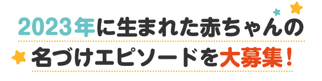 2023年に生まれた赤ちゃんの名づけエピソードを大募集！