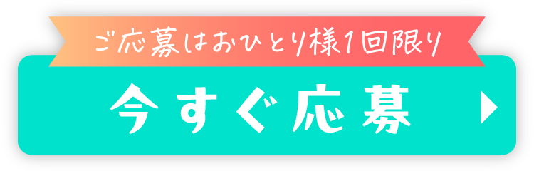 ご応募はおひとり様1回限り！今すぐ応募