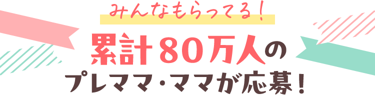 みんなもらってる！累計80万人のママ・プレママが応募！